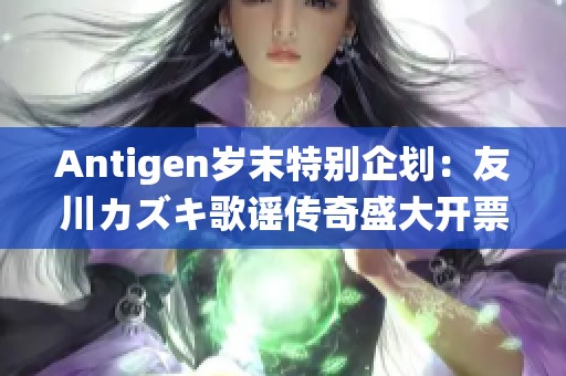 Antigen岁末特别企划：友川カズキ歌谣传奇盛大开票，期待你的到来！