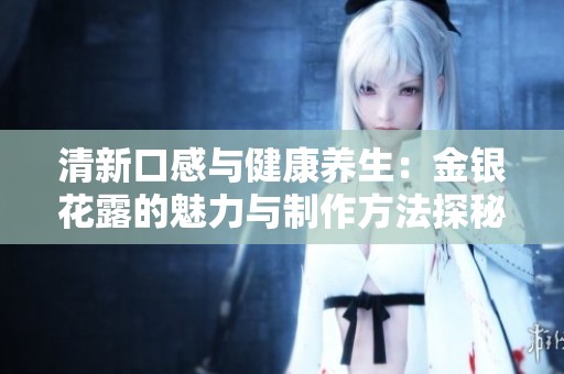 清新口感与健康养生：金银花露的魅力与制作方法探秘
