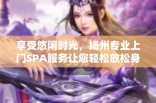 享受悠闲时光，扬州专业上门SPA服务让您轻松放松身心