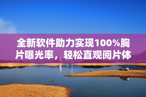 全新软件助力实现100%胸片曝光率，轻松直观阅片体验