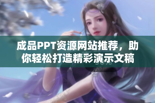 成品PPT资源网站推荐，助你轻松打造精彩演示文稿