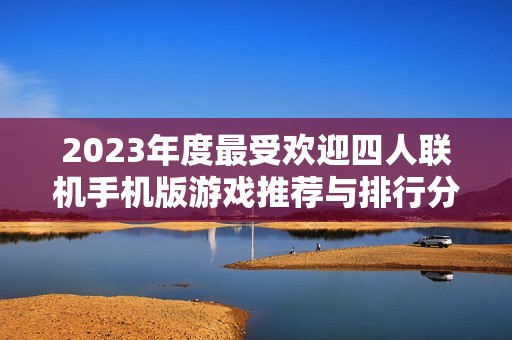 2023年度最受欢迎四人联机手机版游戏推荐与排行分析