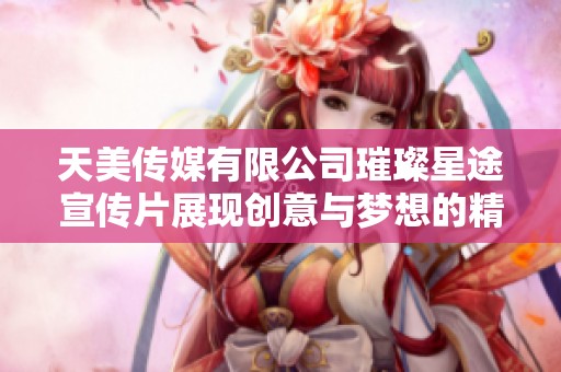 天美传媒有限公司璀璨星途宣传片展现创意与梦想的精彩旅程