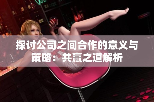 探讨公司之间合作的意义与策略：共赢之道解析