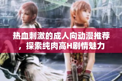 热血刺激的成人向动漫推荐，探索纯肉高H剧情魅力
