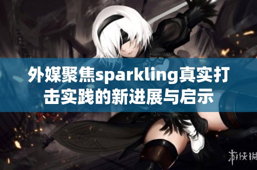 外媒聚焦sparkling真实打击实践的新进展与启示