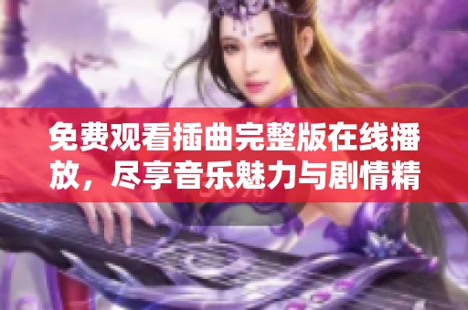 免费观看插曲完整版在线播放，尽享音乐魅力与剧情精彩