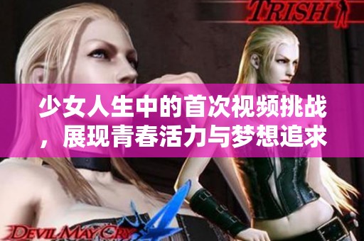 少女人生中的首次视频挑战，展现青春活力与梦想追求