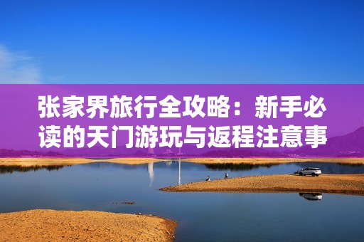 张家界旅行全攻略：新手必读的天门游玩与返程注意事项