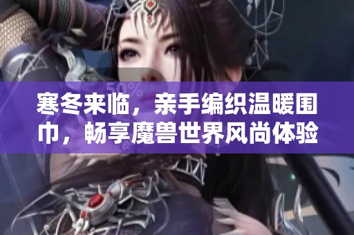 寒冬来临，亲手编织温暖围巾，畅享魔兽世界风尚体验