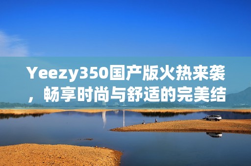 Yeezy350国产版火热来袭，畅享时尚与舒适的完美结合