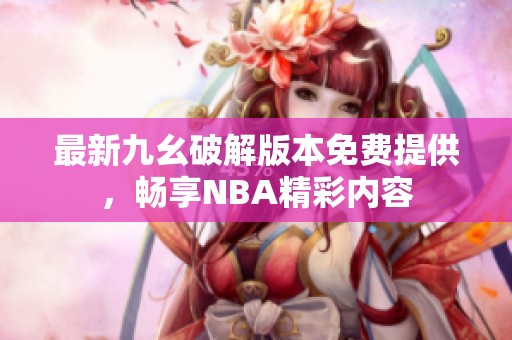 最新九幺破解版本免费提供，畅享NBA精彩内容