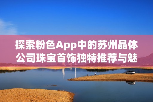 探索粉色App中的苏州晶体公司珠宝首饰独特推荐与魅力展现