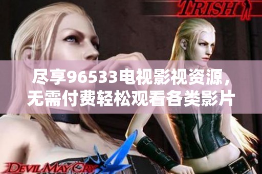 尽享96533电视影视资源，无需付费轻松观看各类影片