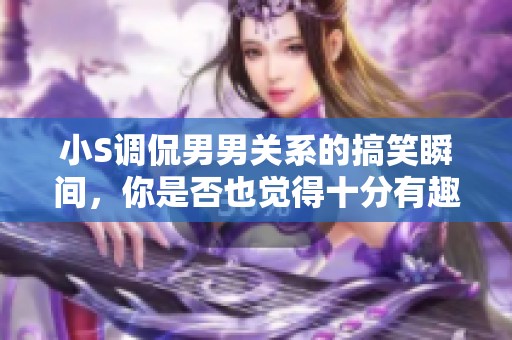 小S调侃男男关系的搞笑瞬间，你是否也觉得十分有趣呢