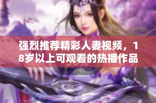 强烈推荐精彩人妻视频，18岁以上可观看的热播作品解析