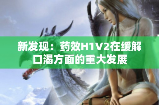 新发现：药效H1V2在缓解口渴方面的重大发展