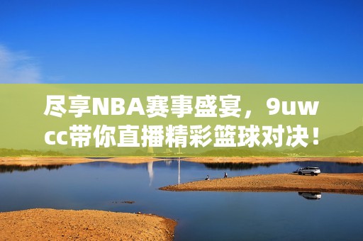 尽享NBA赛事盛宴，9uwcc带你直播精彩篮球对决！