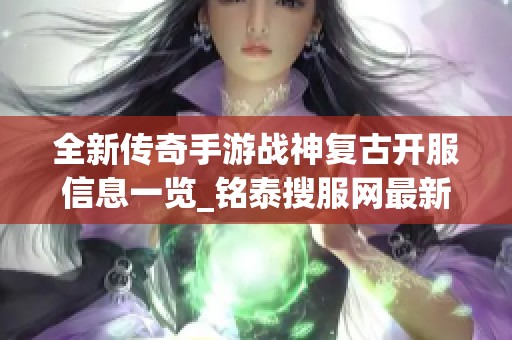 全新传奇手游战神复古开服信息一览_铭泰搜服网最新动态分享