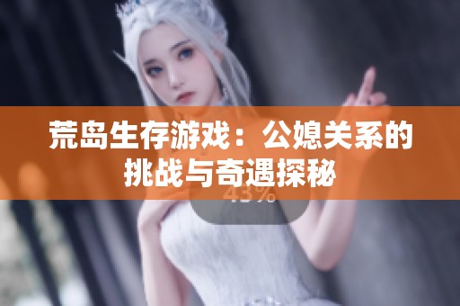 荒岛生存游戏：公媳关系的挑战与奇遇探秘