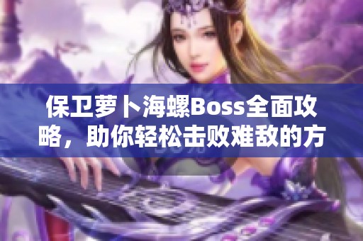 保卫萝卜海螺Boss全面攻略，助你轻松击败难敌的方法详解