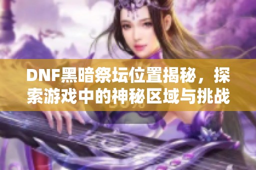 DNF黑暗祭坛位置揭秘，探索游戏中的神秘区域与挑战