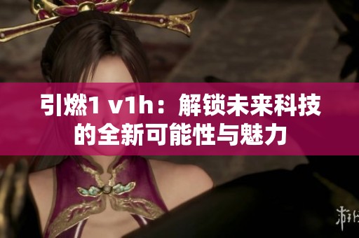 引燃1 v1h：解锁未来科技的全新可能性与魅力