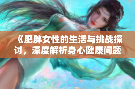 《肥胖女性的生活与挑战探讨，深度解析身心健康问题》