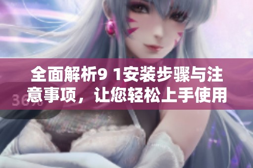全面解析9 1安装步骤与注意事项，让您轻松上手使用