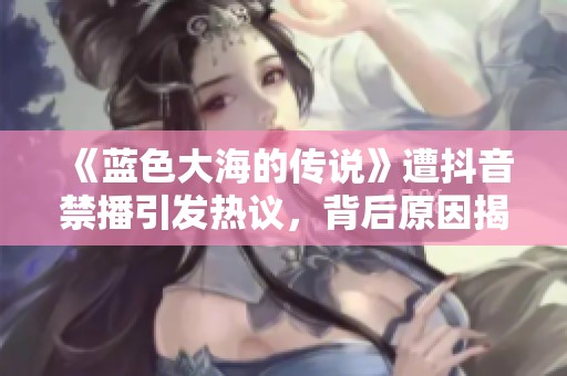 《蓝色大海的传说》遭抖音禁播引发热议，背后原因揭晓