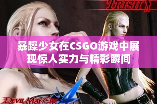 暴躁少女在CSGO游戏中展现惊人实力与精彩瞬间