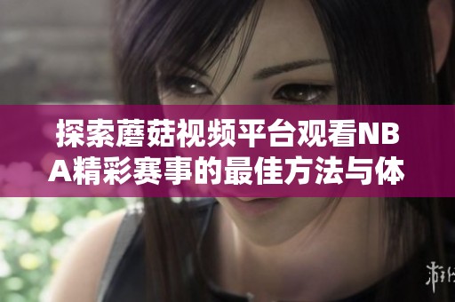 探索蘑菇视频平台观看NBA精彩赛事的最佳方法与体验