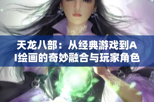 天龙八部：从经典游戏到AI绘画的奇妙融合与玩家角色探讨