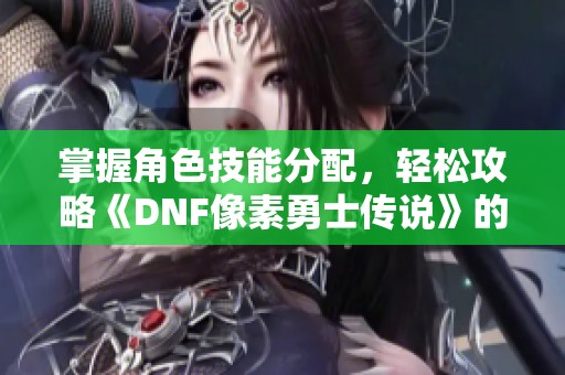 掌握角色技能分配，轻松攻略《DNF像素勇士传说》的挑战关卡！