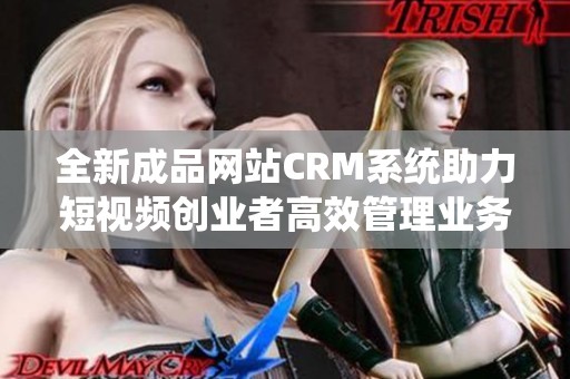 全新成品网站CRM系统助力短视频创业者高效管理业务