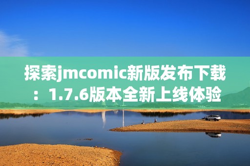 探索jmcomic新版发布下载：1.7.6版本全新上线体验指南