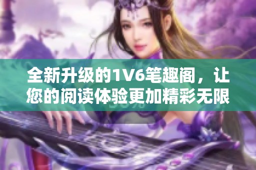 全新升级的1V6笔趣阁，让您的阅读体验更加精彩无限