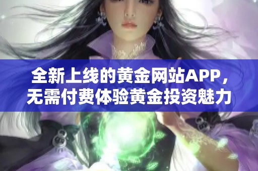 全新上线的黄金网站APP，无需付费体验黄金投资魅力