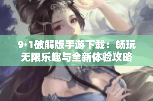 9·1破解版手游下载：畅玩无限乐趣与全新体验攻略