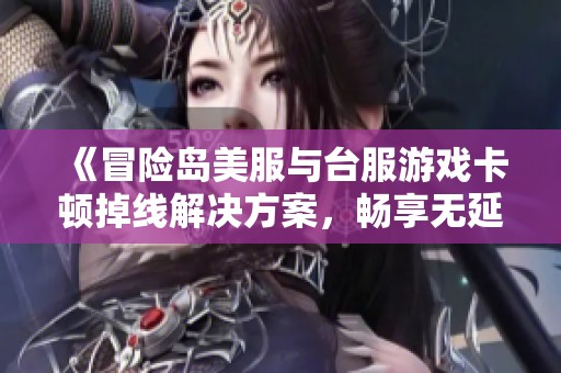 《冒险岛美服与台服游戏卡顿掉线解决方案，畅享无延迟体验》