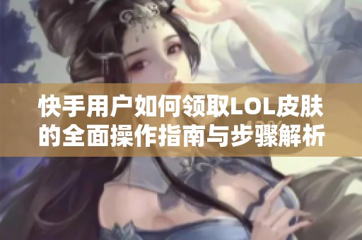 快手用户如何领取LOL皮肤的全面操作指南与步骤解析