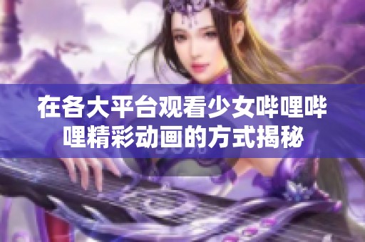 在各大平台观看少女哔哩哔哩精彩动画的方式揭秘