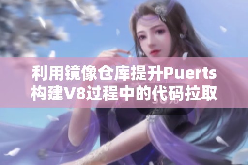 利用镜像仓库提升Puerts构建V8过程中的代码拉取效率