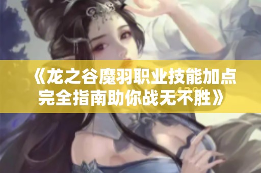 《龙之谷魔羽职业技能加点完全指南助你战无不胜》