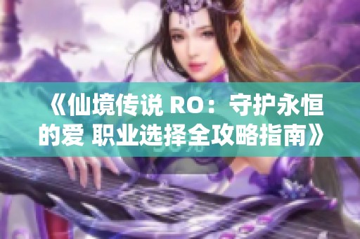 《仙境传说 RO：守护永恒的爱 职业选择全攻略指南》