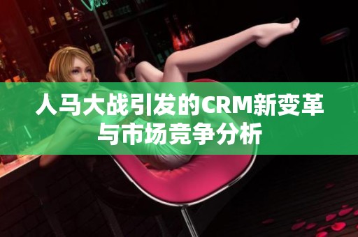 人马大战引发的CRM新变革与市场竞争分析