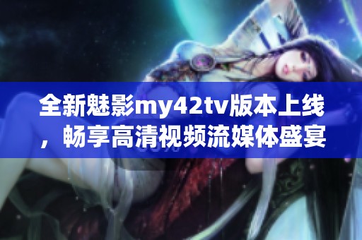 全新魅影my42tv版本上线，畅享高清视频流媒体盛宴