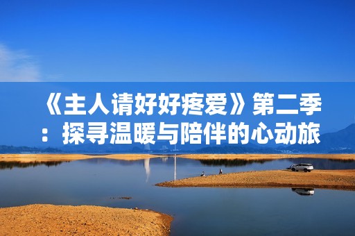 《主人请好好疼爱》第二季：探寻温暖与陪伴的心动旅程