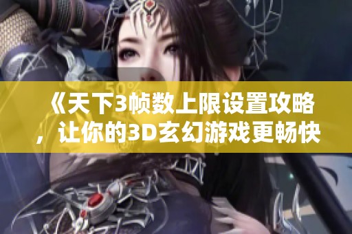 《天下3帧数上限设置攻略，让你的3D玄幻游戏更畅快》