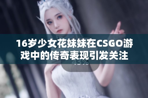 16岁少女花妹妹在CSGO游戏中的传奇表现引发关注